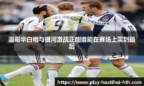 温哥华白帽与银河激战正酣谁能在赛场上笑到最后