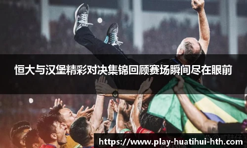 恒大与汉堡精彩对决集锦回顾赛场瞬间尽在眼前