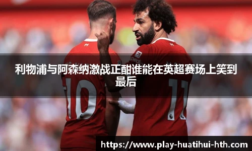 利物浦与阿森纳激战正酣谁能在英超赛场上笑到最后