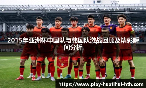 2015年亚洲杯中国队与韩国队激战回顾及精彩瞬间分析