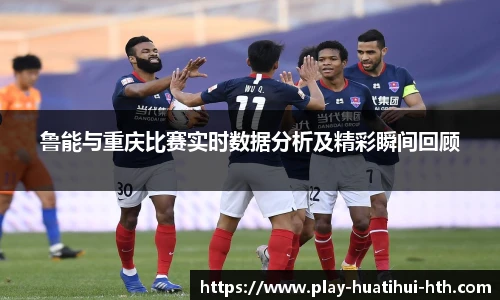 鲁能与重庆比赛实时数据分析及精彩瞬间回顾