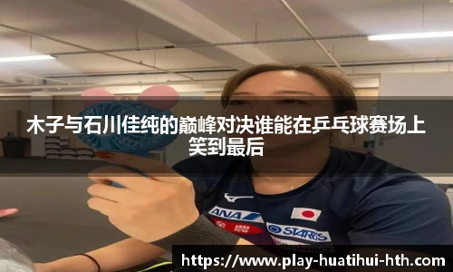 木子与石川佳纯的巅峰对决谁能在乒乓球赛场上笑到最后