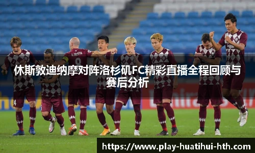 休斯敦迪纳摩对阵洛杉矶FC精彩直播全程回顾与赛后分析